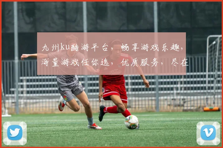九州ku酷游平台，畅享游戏乐趣，海量游戏任你选，优质服务，尽在九州ku酷游
