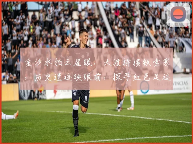 金沙水拍云崖暖，大渡桥横铁索寒，历史遗迹映眼前，探寻红色足迹，感受革命精神，传承不朽篇章