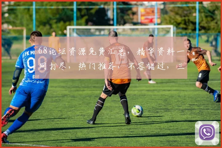68论坛资源免费汇总，精华资料一网打尽，热门推荐，不容错过，三步获取