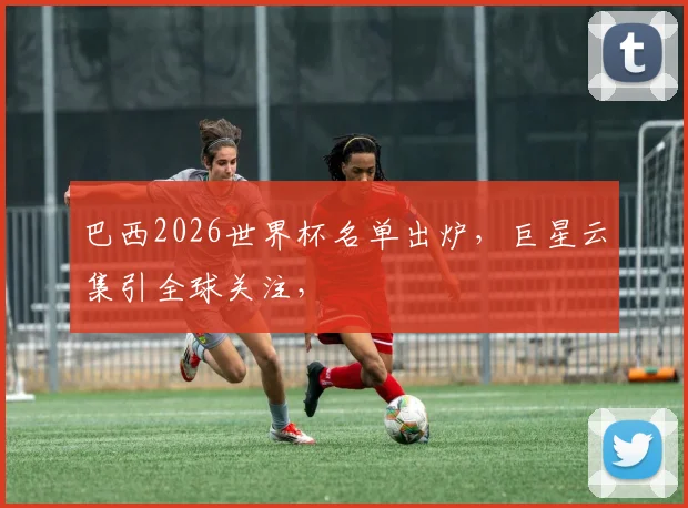 巴西2026世界杯名单出炉，巨星云集引全球关注，