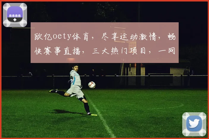 欧亿oety体育，尽享运动激情，畅快赛事直播，三大热门项目，一网打尽，尽在掌握