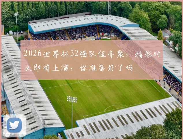 2026世界杯32强队伍齐聚，精彩对决即将上演，你准备好了吗