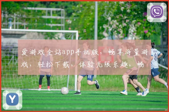 爱游戏全站app手机版，畅享海量游戏，轻松下载，体验无限乐趣，畅游指尖世界