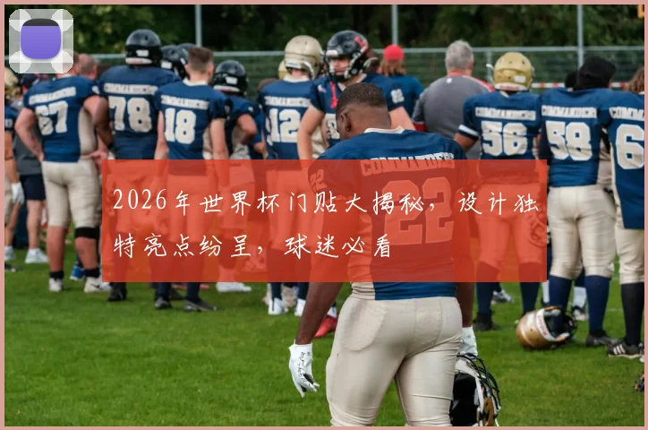 2026年世界杯门贴大揭秘，设计独特亮点纷呈，球迷必看