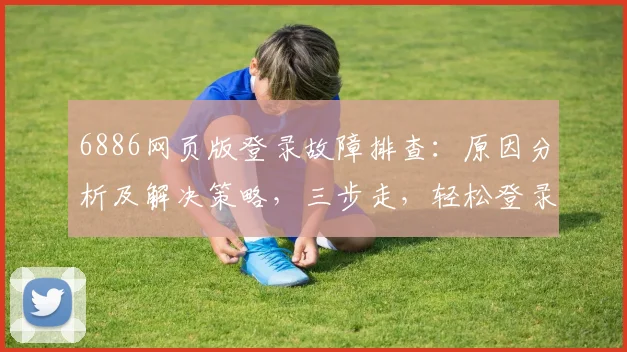 6886网页版登录故障排查：原因分析及解决策略，三步走，轻松登录