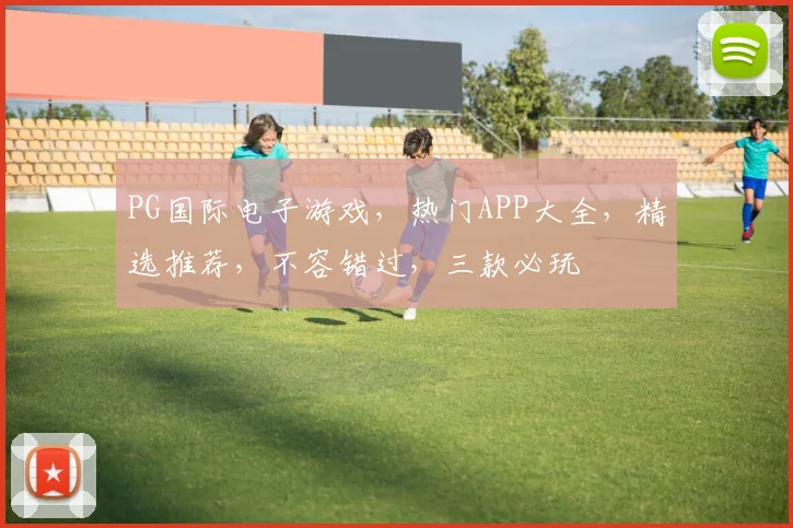 PG国际电子游戏，热门APP大全，精选推荐，不容错过，三款必玩