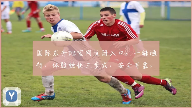 国际东升pg官网注册入口，一键通行，体验畅快三步式，安全可靠，不容错过