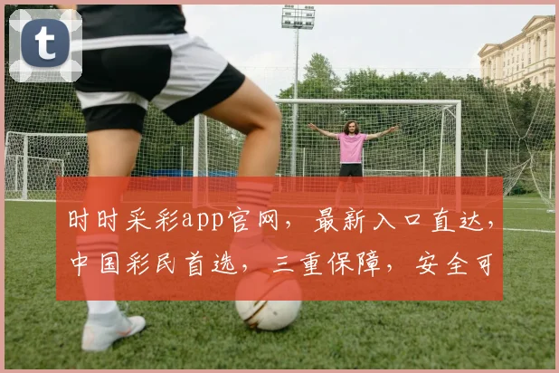 时时采彩app官网，最新入口直达，中国彩民首选，三重保障，安全可靠，快速体验。