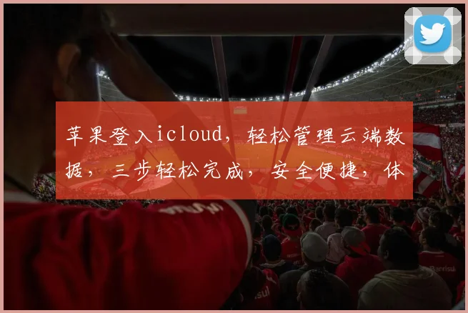 苹果登入icloud，轻松管理云端数据，三步轻松完成，安全便捷，体验无忧。