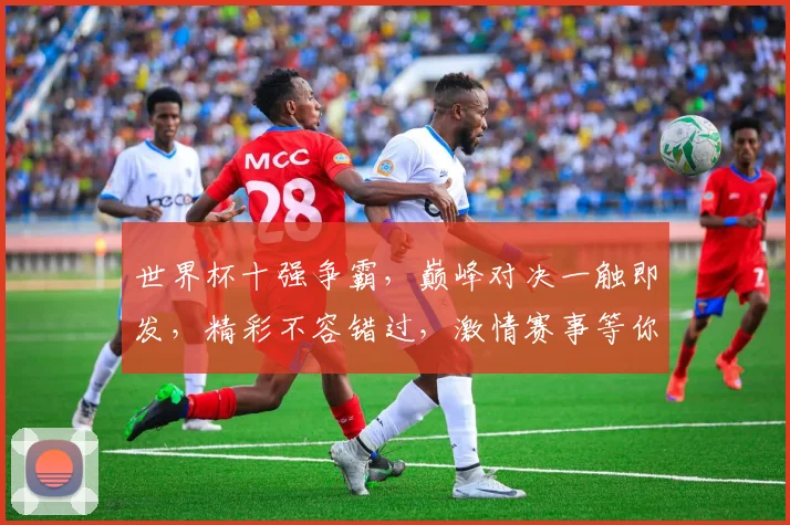 世界杯十强争霸，巅峰对决一触即发，精彩不容错过，激情赛事等你来战