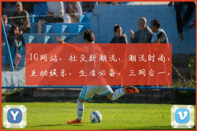IG网站，社交新潮流，潮流时尚，互动娱乐，生活必备，三网合一，体验非凡。