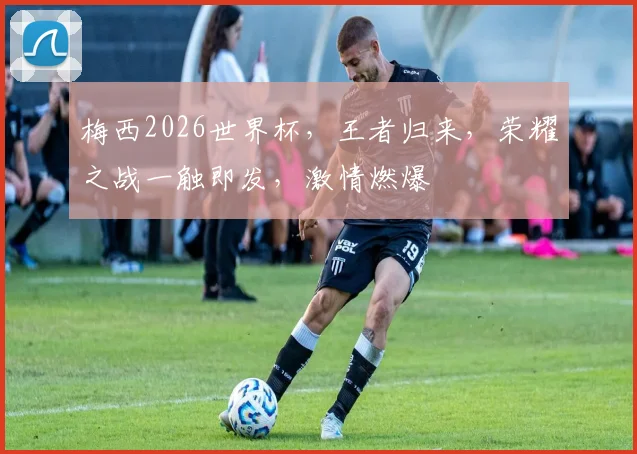 梅西2026世界杯，王者归来，荣耀之战一触即发，激情燃爆