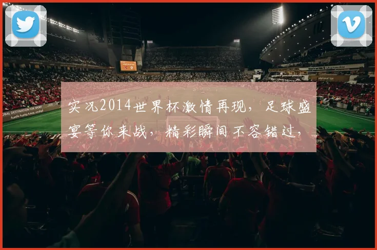 实况2014世界杯激情再现，足球盛宴等你来战，精彩瞬间不容错过，足球迷必看