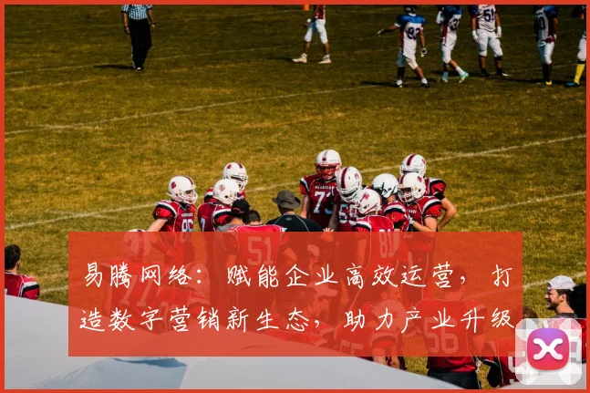 易腾网络：赋能企业高效运营，打造数字营销新生态，助力产业升级，创新共赢之路。