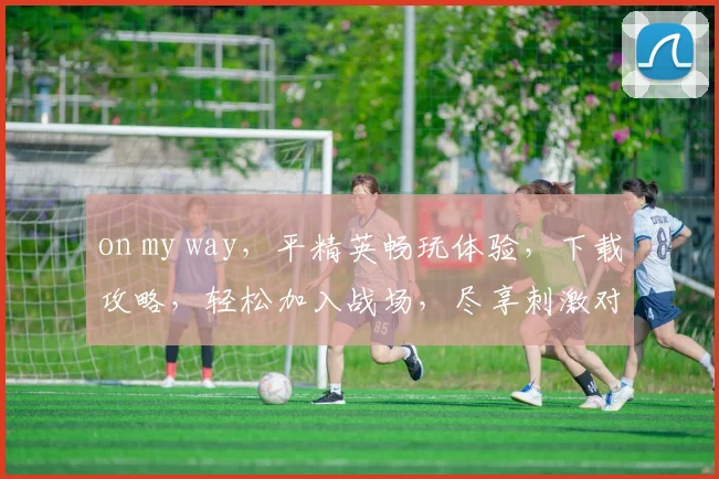 on my way，平精英畅玩体验，下载攻略，轻松加入战场，尽享刺激对决