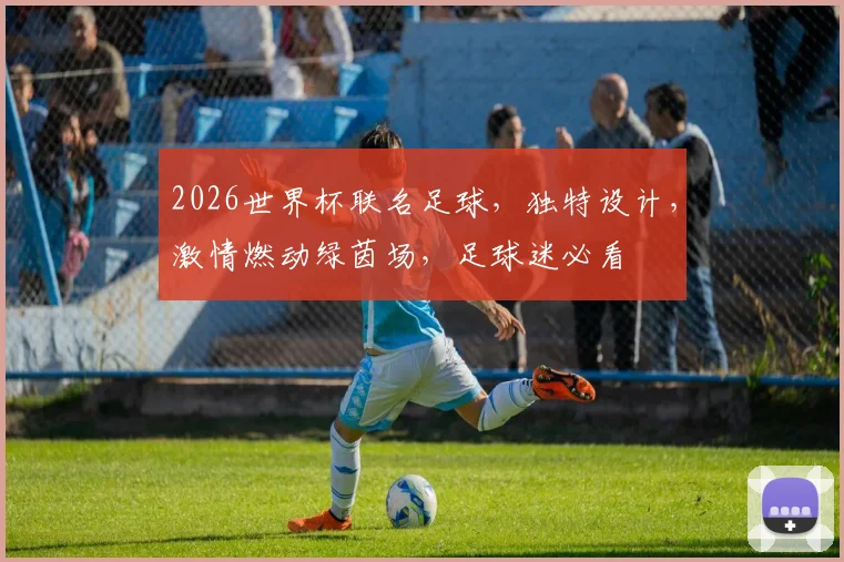 2026世界杯联名足球，独特设计，激情燃动绿茵场，足球迷必看